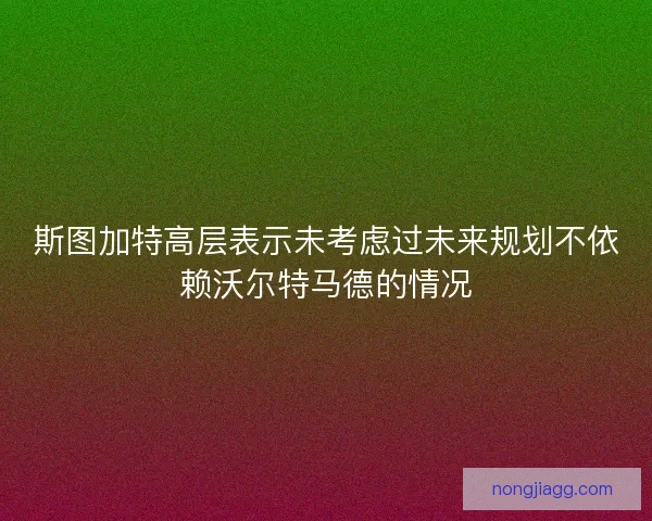 斯图加特高层表示未考虑过未来规划不依赖沃尔特马德的情况