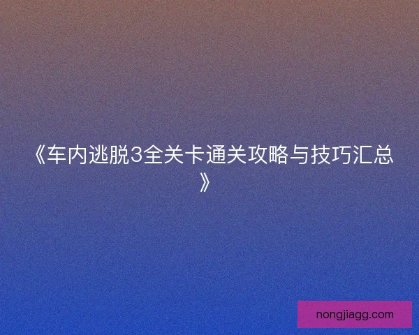 《车内逃脱3全关卡通关攻略与技巧汇总》