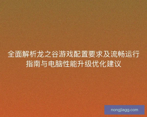 全面解析龙之谷游戏配置要求及流畅运行指南与电脑性能升级优化建议