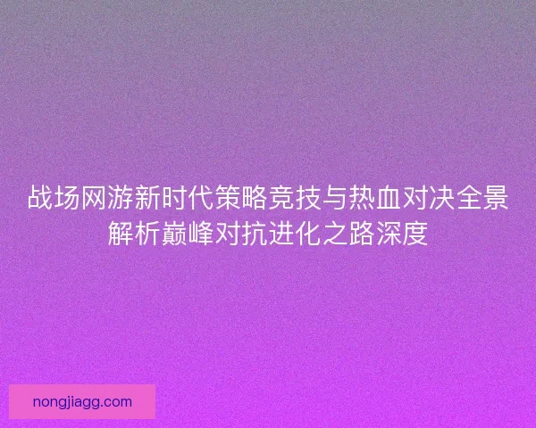 战场网游新时代策略竞技与热血对决全景解析巅峰对抗进化之路深度