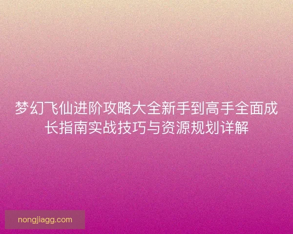梦幻飞仙进阶攻略大全新手到高手全面成长指南实战技巧与资源规划详解