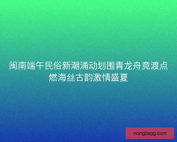 闽南端午民俗新潮涌动划围青龙舟竞渡点燃海丝古韵激情盛夏