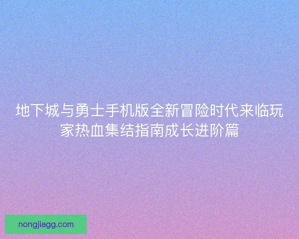 地下城与勇士手机版全新冒险时代来临玩家热血集结指南成长进阶篇