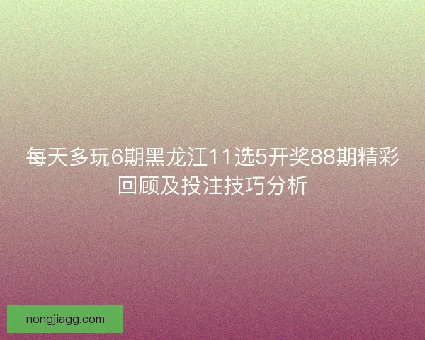每天多玩6期黑龙江11选5开奖88期精彩回顾及投注技巧分析