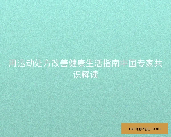 用运动处方改善健康生活指南中国专家共识解读