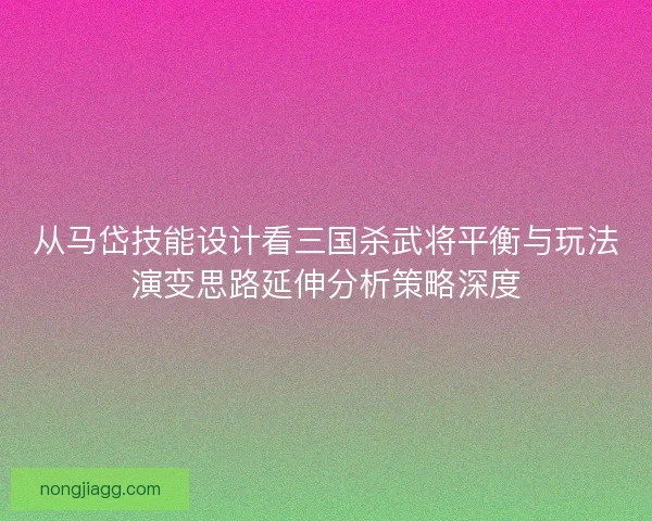 从马岱技能设计看三国杀武将平衡与玩法演变思路延伸分析策略深度