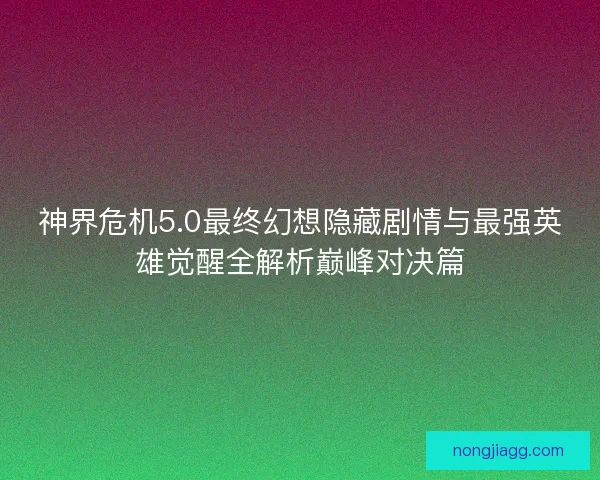 神界危机5.0最终幻想隐藏剧情与最强英雄觉醒全解析巅峰对决篇