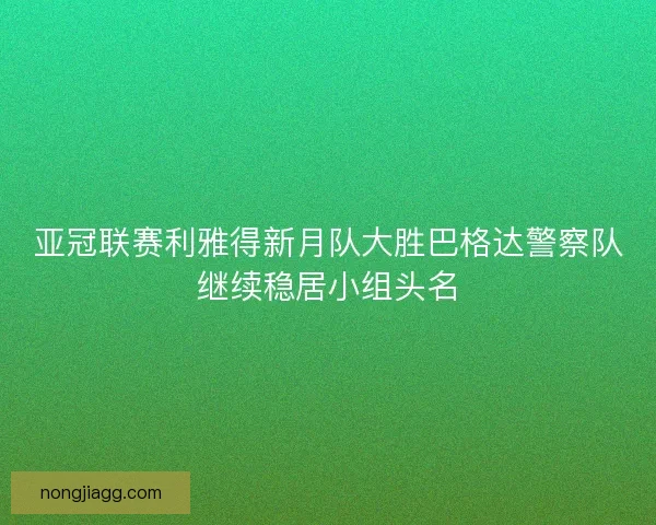 亚冠联赛利雅得新月队大胜巴格达警察队继续稳居小组头名