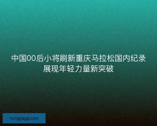 中国00后小将刷新重庆马拉松国内纪录展现年轻力量新突破