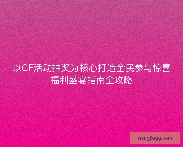 以CF活动抽奖为核心打造全民参与惊喜福利盛宴指南全攻略