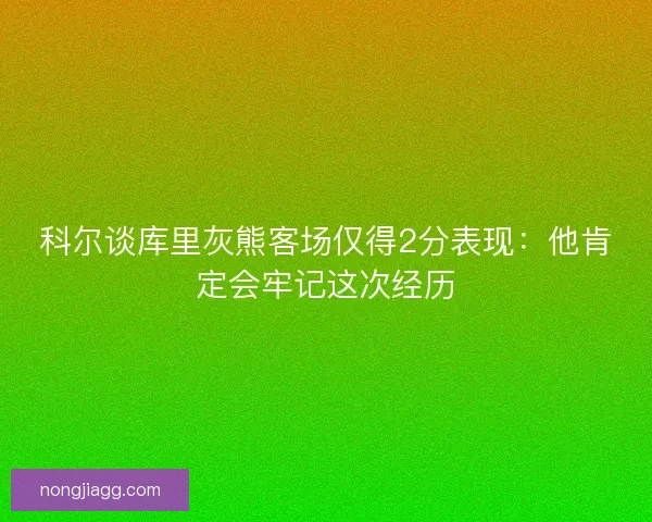 科尔谈库里灰熊客场仅得2分表现：他肯定会牢记这次经历