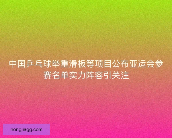 中国乒乓球举重滑板等项目公布亚运会参赛名单实力阵容引关注
