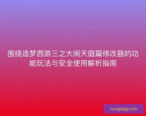 围绕造梦西游三之大闹天庭篇修改器的功能玩法与安全使用解析指南