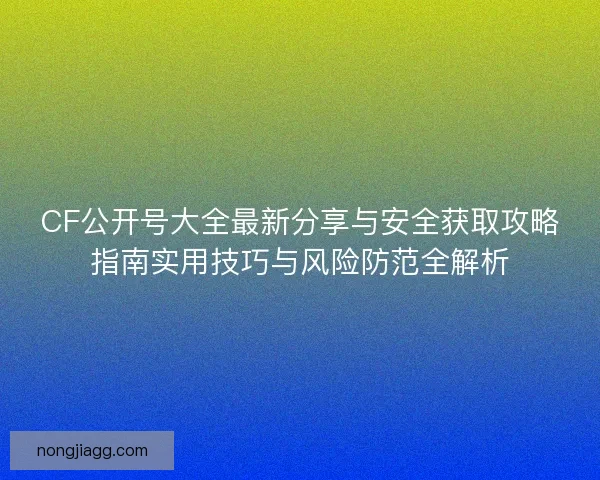 CF公开号大全最新分享与安全获取攻略指南实用技巧与风险防范全解析