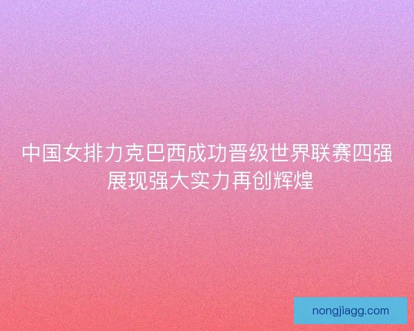 中国女排力克巴西成功晋级世界联赛四强 展现强大实力再创辉煌